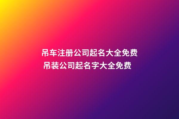 吊车注册公司起名大全免费 吊装公司起名字大全免费